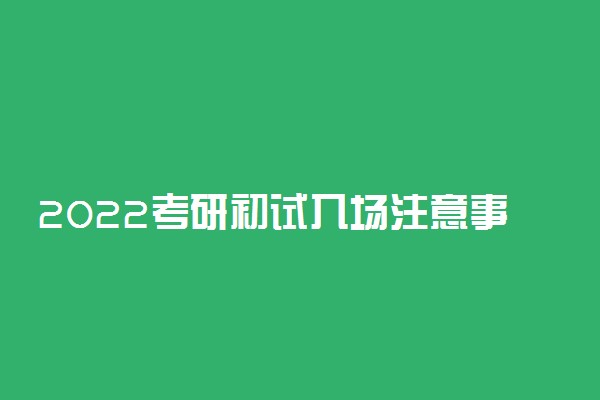 2022考研初试入场注意事项 需要注意什么