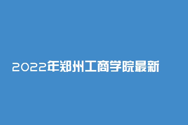 2022年郑州工商学院最新排名 全国排名第894名