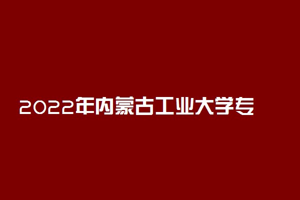 2022年内蒙古工业大学专业排名及介绍 哪些专业最好