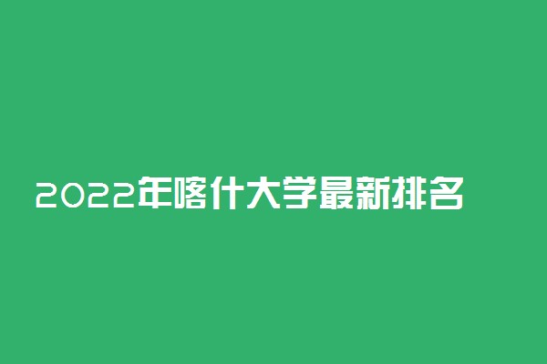 2022年喀什大学最新排名 全国排名第695名