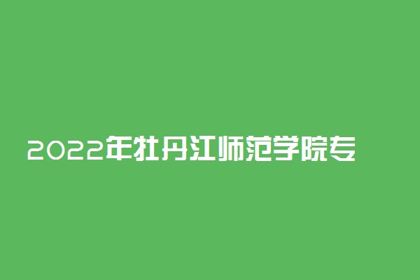 2022年牡丹江师范学院专业排名及介绍 哪些专业最好