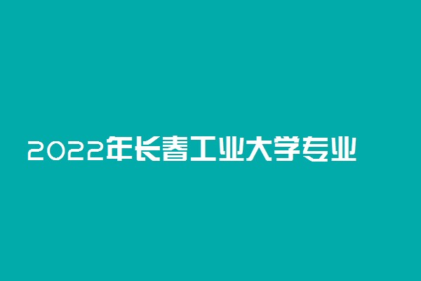 2022年长春工业大学专业排名及介绍 哪些专业最好