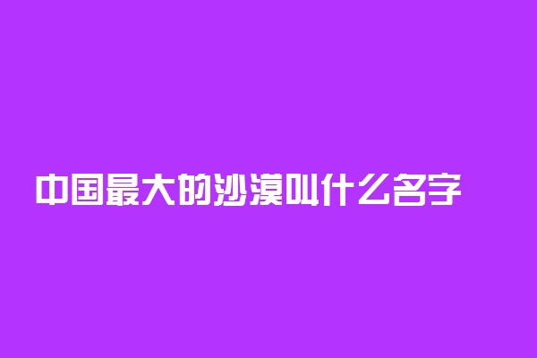 中国最大的沙漠叫什么名字 位于哪里