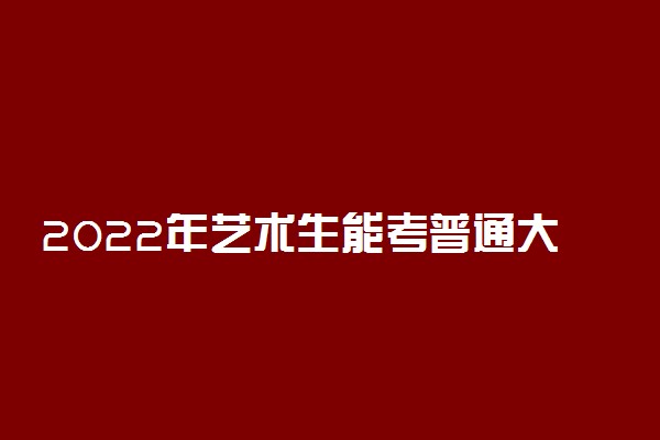 2022年艺术生能考普通大学吗 艺术生能转普通专业吗