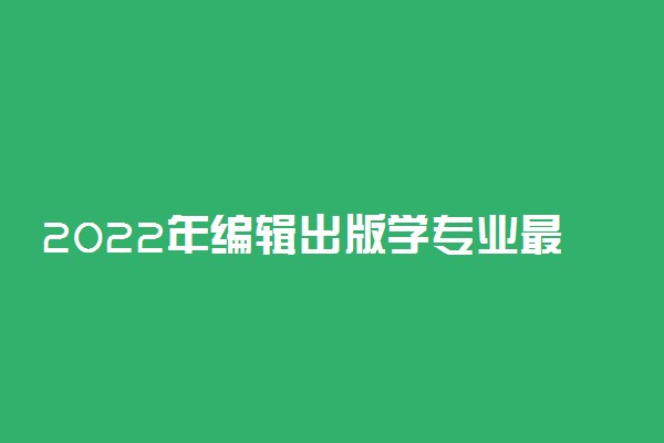 2022年编辑出版学专业最好的大学有哪些