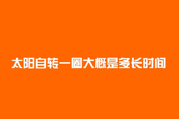 太阳自转一圈大概是多长时间 自转周期是多久