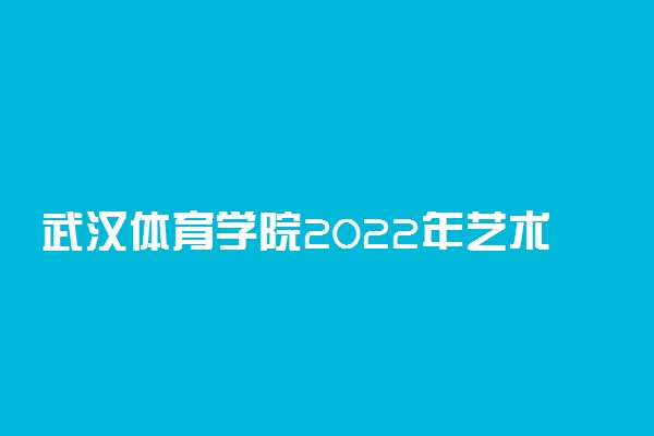 武汉体育学院2022年艺术类（戏剧影视类、美术类）招生简章