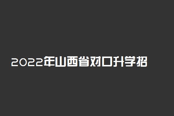 2022年山西省对口升学招生考试政策问答