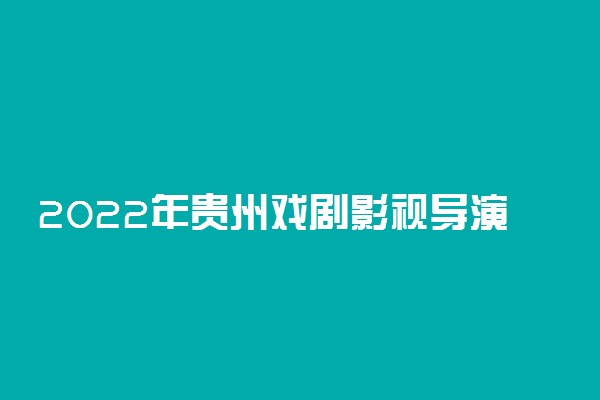 2022年贵州戏剧影视导演专业统考科目及分值