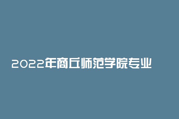 2022年商丘师范学院专业排名及介绍 哪些专业最好