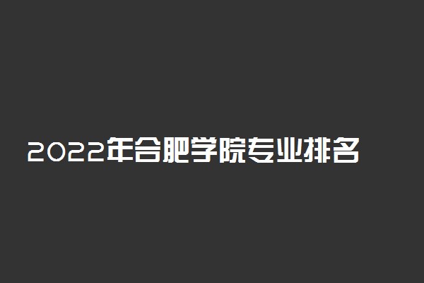 2022年合肥学院专业排名及介绍 哪些专业最好