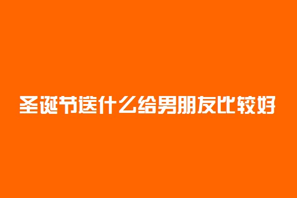 圣诞节送什么给男朋友比较好2021