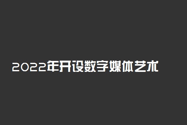 2022年开设数字媒体艺术专业的大学有哪些