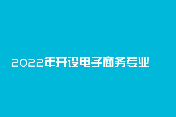 2022年开设电子商务专业的大学有哪些