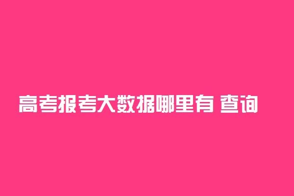 高考报考大数据哪里有 查询步骤是什么