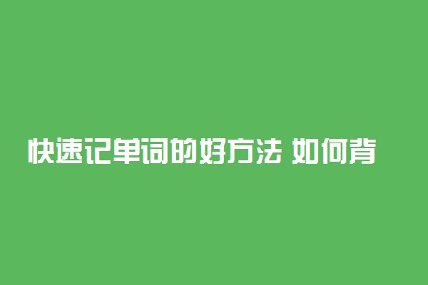 快速记单词的好方法 如何背好英语单词