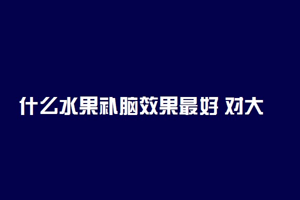 什么水果补脑效果最好 对大脑有益的食物