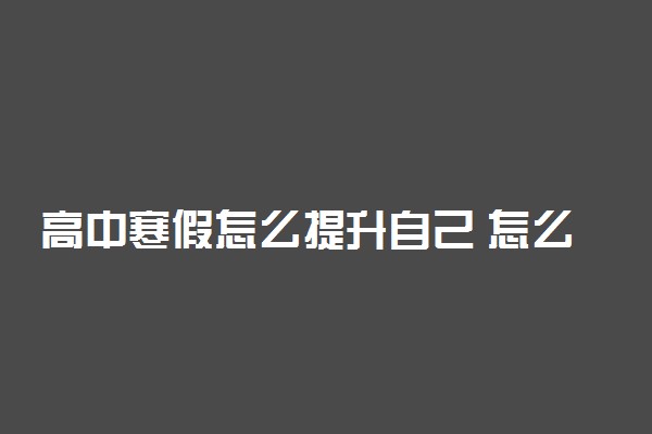 高中寒假怎么提升自己 怎么提高成绩