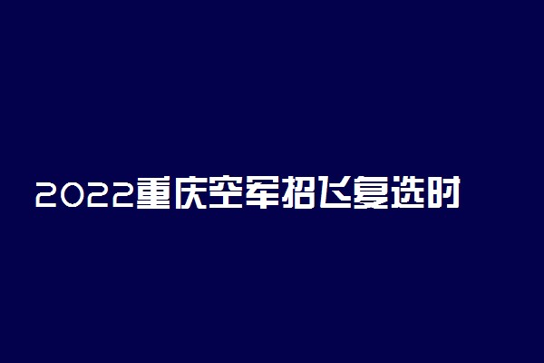 2022重庆空军招飞复选时间 什么时候截止