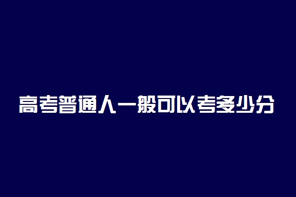 高考普通人一般可以考多少分 什么分数正常