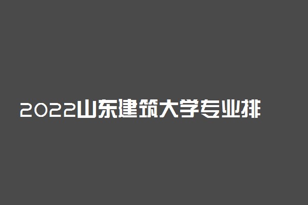 2022山东建筑大学专业排名及录取分数线