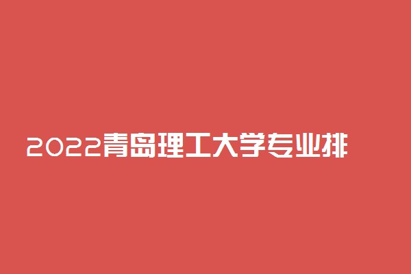 2022青岛理工大学专业排名及录取分数线