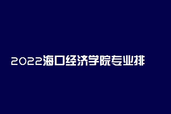 2022海口经济学院专业排名及录取分数线