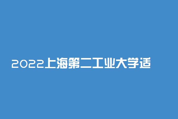 2022上海第二工业大学适合女生的专业有哪些 什么专业好就业