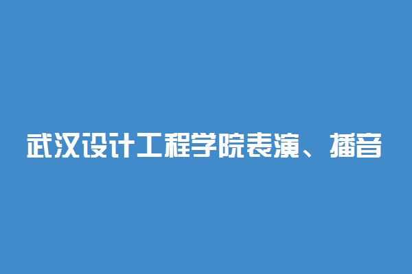 武汉设计工程学院表演、播音与主持艺术、戏剧影视美术设计专业2022年招生简章