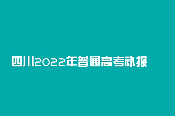 四川2022年普通高考补报名1月4日开始