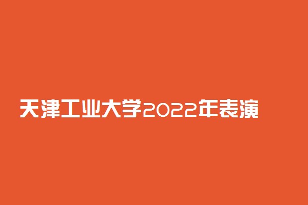 天津工业大学2022年表演专业校考报名时间 什么时候报名