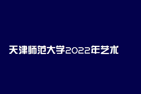 天津师范大学2022年艺术类专业考试要求 考试流程是什么