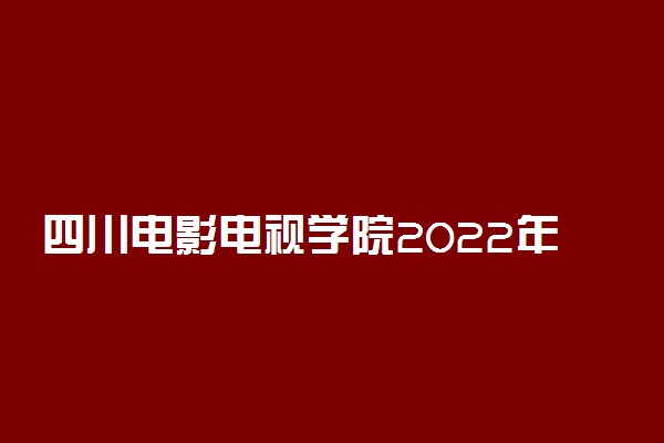 四川电影电视学院2022年校考专业考试内容