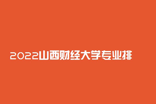 2022山西财经大学专业排名及录取分数线