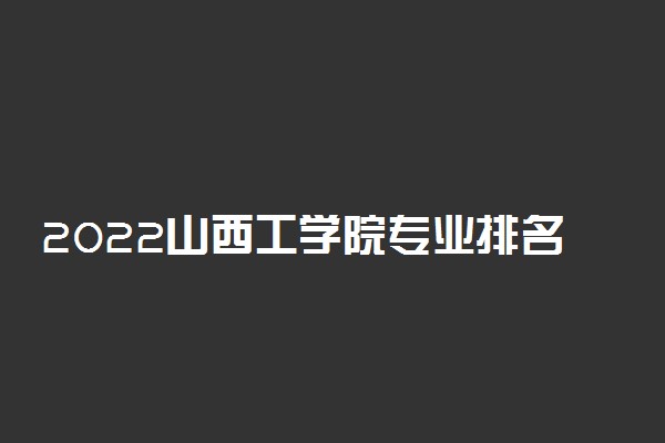 2022山西工学院专业排名及录取分数线