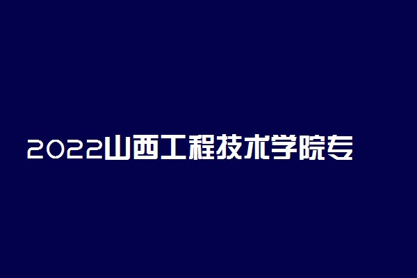 2022山西工程技术学院专业排名及录取分数线