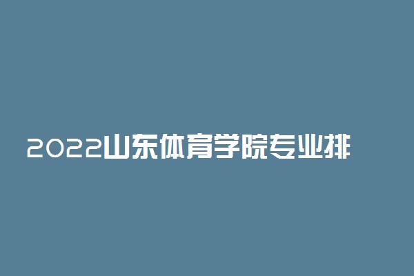 2022山东体育学院专业排名及录取分数线