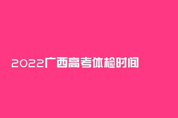 2022广西高考体检时间 什么时候体检