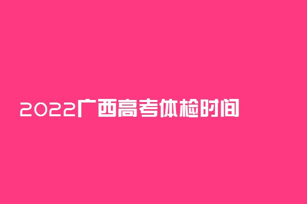 2022广西高考体检时间 什么时候体检