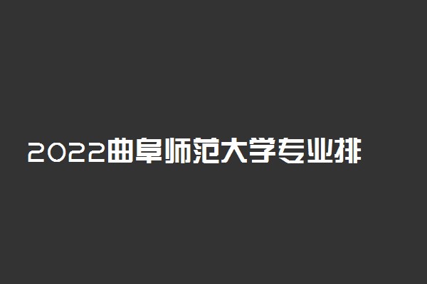 2022曲阜师范大学专业排名及录取分数线