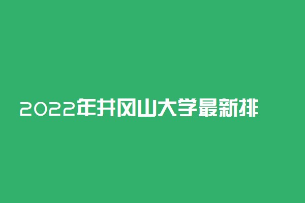 2022年井冈山大学最新排名 全国排名第483