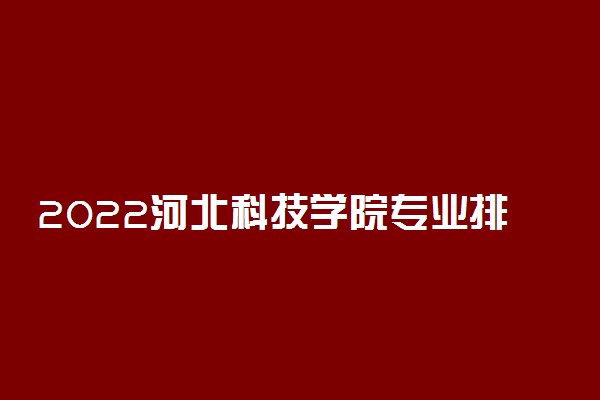 2022河北科技学院专业排名及录取分数线