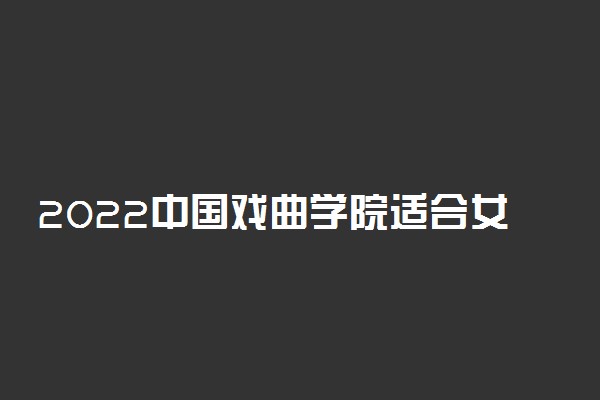 2022中国戏曲学院适合女生的专业有哪些 什么专业好就业