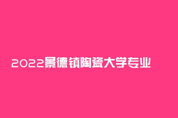 2022景德镇陶瓷大学专业排名及录取分数线