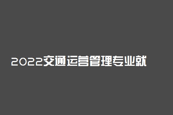 2022交通运营管理专业就业方向及就业前景怎么样