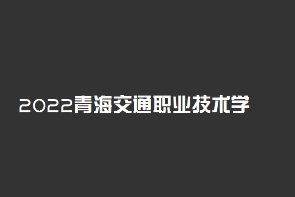 2022青海交通职业技术学院高职单招招生专业及计划