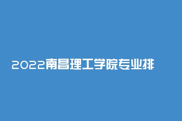 2022南昌理工学院专业排名及录取分数线