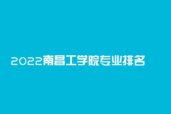 2022南昌工学院专业排名及录取分数线