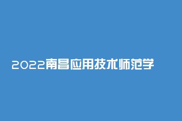 2022南昌应用技术师范学院专业排名及录取分数线