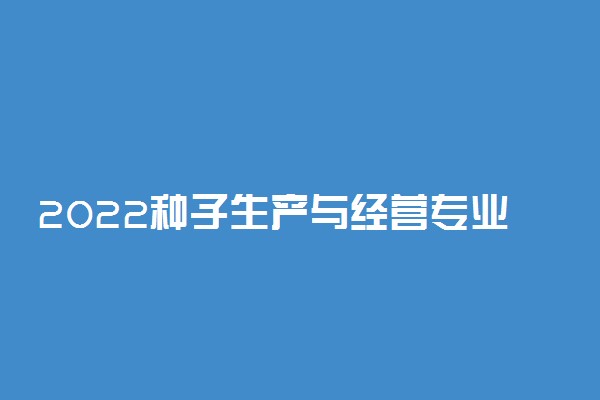 2022种子生产与经营专业就业方向及就业前景怎么样